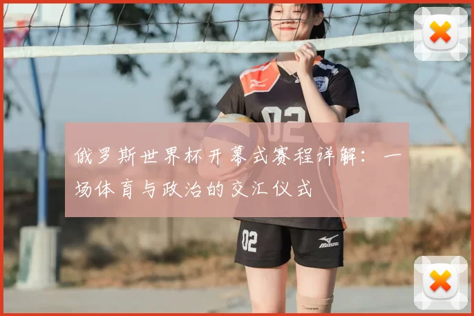 俄罗斯世界杯开幕式赛程详解:一场体育与政治的交汇仪式
