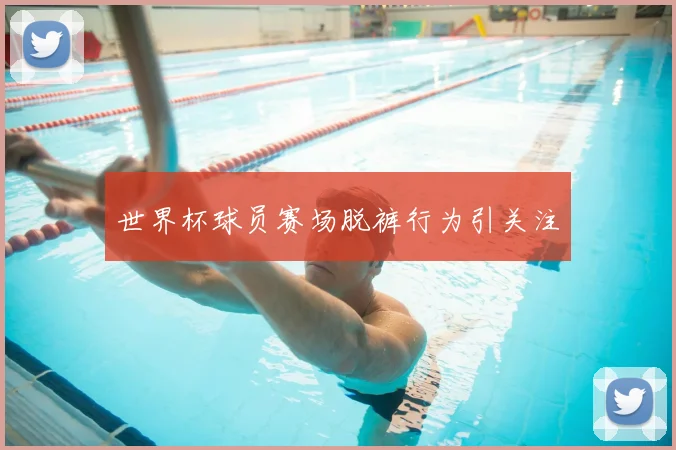 世界杯球员赛场脱裤行为引关注
