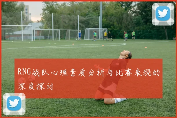 RNG战队心理素质分析与比赛表现的深度探讨