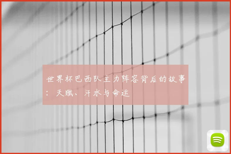世界杯巴西队主力阵容背后的故事：天赋、汗水与命运