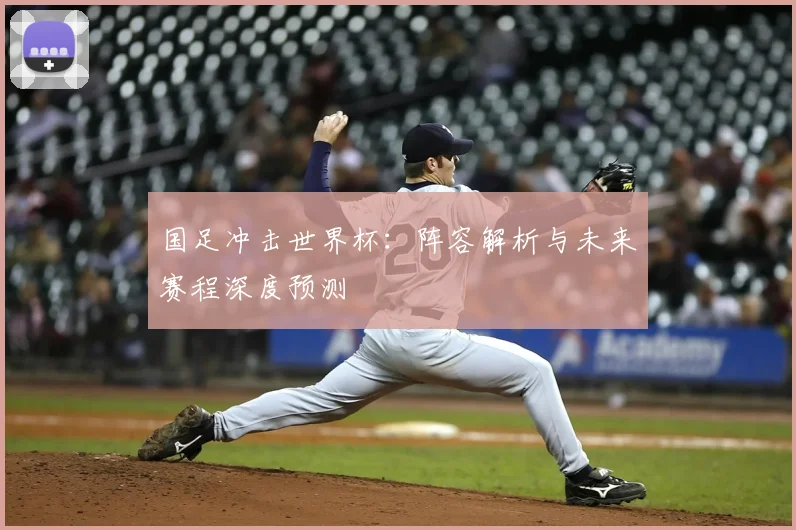 国足冲击世界杯:阵容解析与未来赛程深度预测