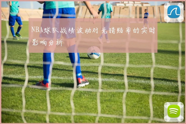 NBA球队战绩波动对竞猜赔率的实时影响分析
