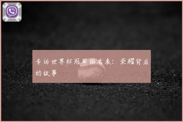 专访世界杯冠军排名表：荣耀背后的故事
