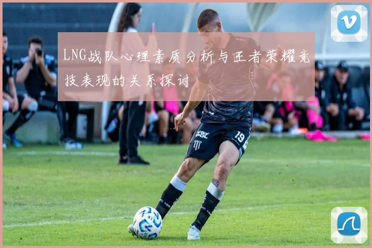 LNG战队心理素质分析与王者荣耀竞技表现的关系探讨