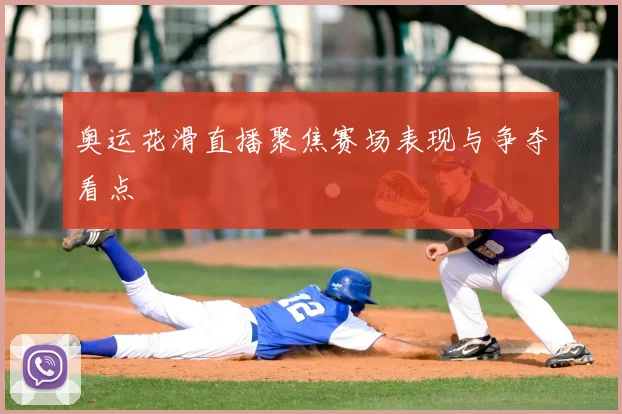奥运花滑直播聚焦赛场表现与争夺看点