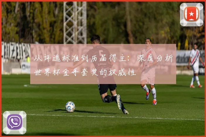 从评选标准到历届得主：深度分析世界杯金手套奖的权威性