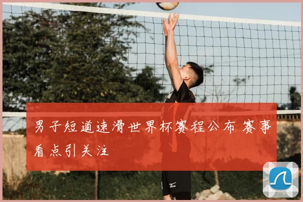 男子短道速滑世界杯赛程公布 赛事看点引关注