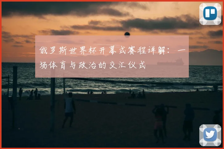 俄罗斯世界杯开幕式赛程详解:一场体育与政治的交汇仪式