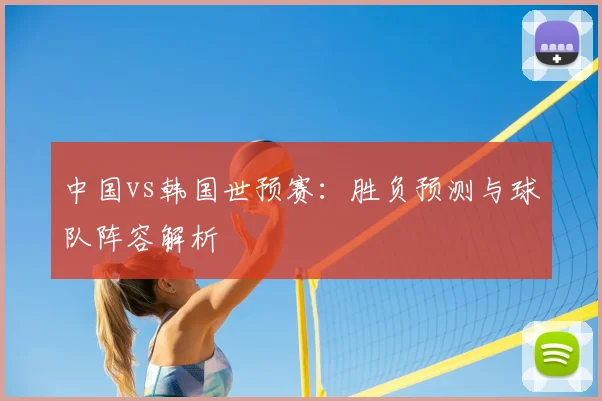 中国vs韩国世预赛:胜负预测与球队阵容解析