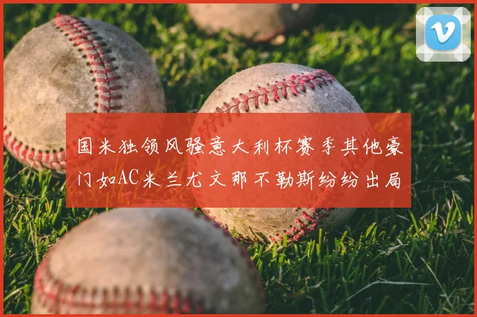 国米独领风骚意大利杯赛季其他豪门如AC米兰尤文那不勒斯纷纷出局