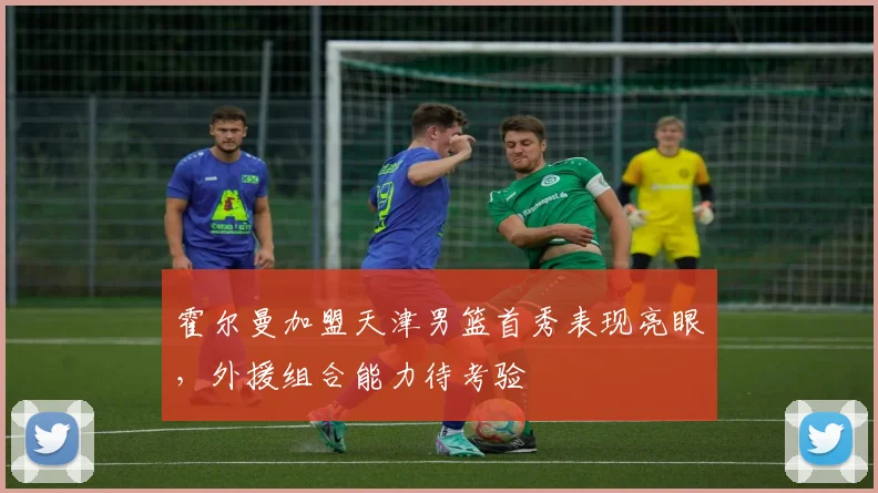 霍尔曼加盟天津男篮首秀表现亮眼，外援组合能力待考验
