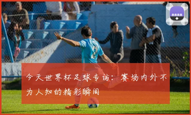 今天世界杯足球专访:赛场内外不为人知的精彩瞬间