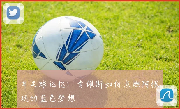 年足球记忆:肯佩斯如何点燃阿根廷的蓝色梦想