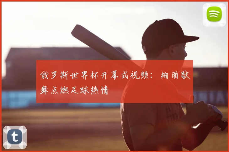 俄罗斯世界杯开幕式视频:绚丽歌舞点燃足球热情