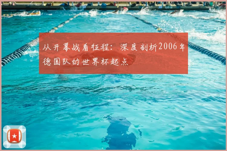从开幕战看征程:深度剖析2006年德国队的世界杯起点