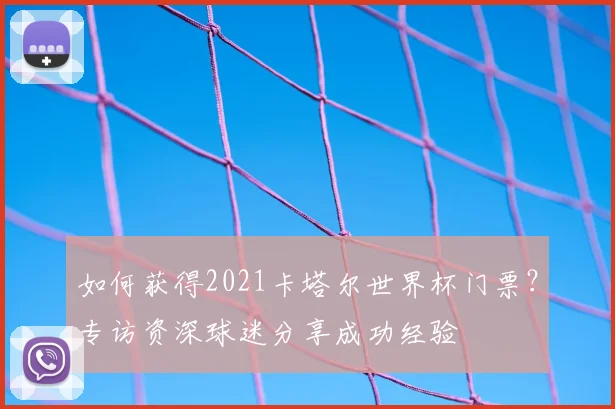 如何获得2021卡塔尔世界杯门票?专访资深球迷分享成功经验