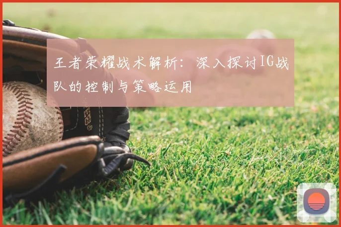 王者荣耀战术解析：深入探讨IG战队的控制与策略运用