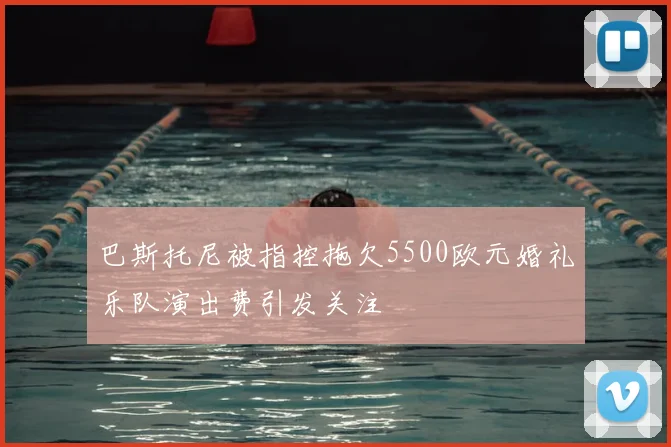 巴斯托尼被指控拖欠5500欧元婚礼乐队演出费引发关注