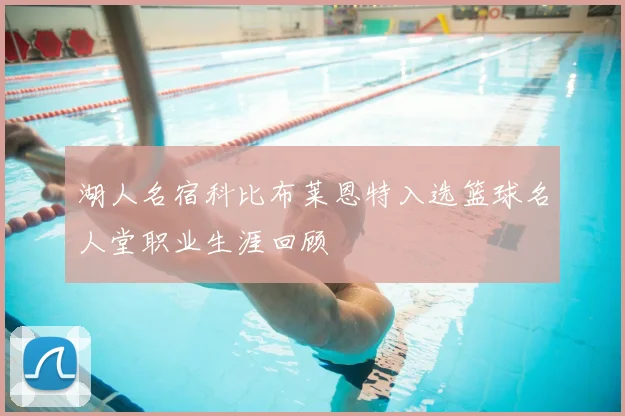 湖人名宿科比布莱恩特入选篮球名人堂职业生涯回顾
