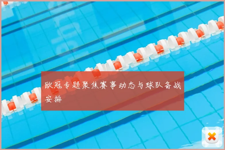 欧冠专题聚焦赛事动态与球队备战安排