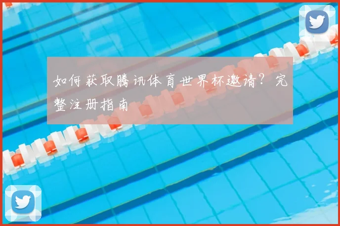 如何获取腾讯体育世界杯邀请？完整注册指南