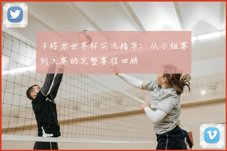 卡塔尔世界杯实况精华:从小组赛到决赛的完整赛程回顾