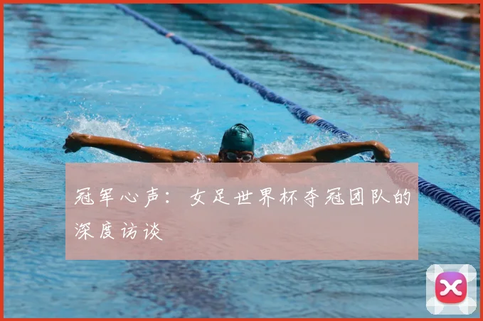 冠军心声:女足世界杯夺冠团队的深度访谈