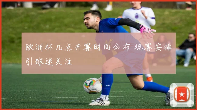 欧洲杯几点开赛时间公布 观赛安排引球迷关注