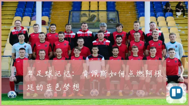 年足球记忆:肯佩斯如何点燃阿根廷的蓝色梦想