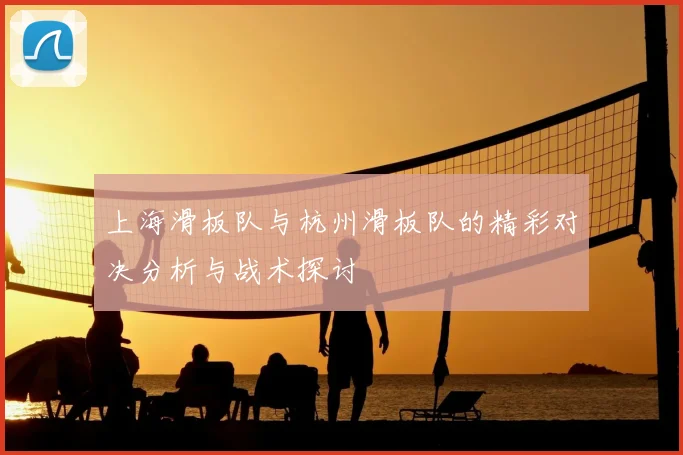 上海滑板队与杭州滑板队的精彩对决分析与战术探讨