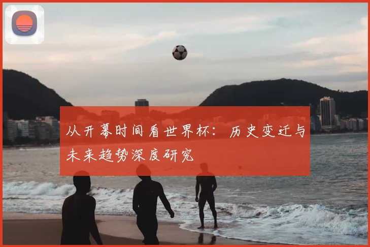 从开幕时间看世界杯:历史变迁与未来趋势深度研究