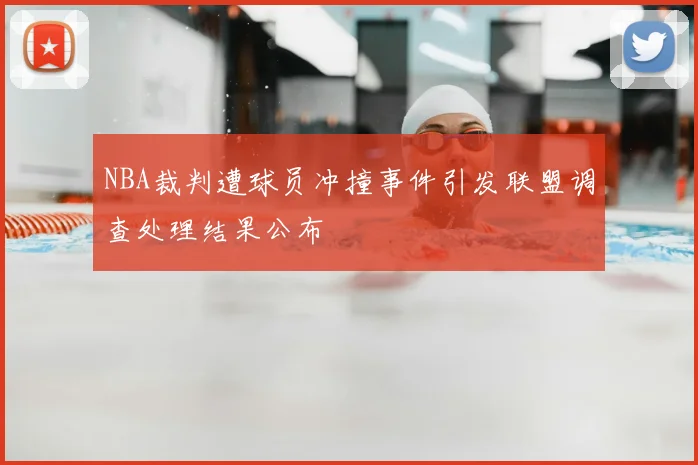 NBA裁判遭球员冲撞事件引发联盟调查处理结果公布