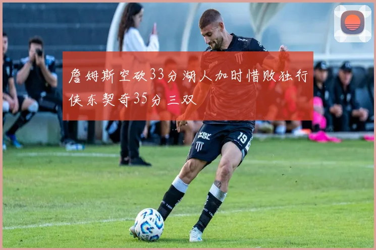 詹姆斯空砍33分湖人加时惜败独行侠东契奇35分三双
