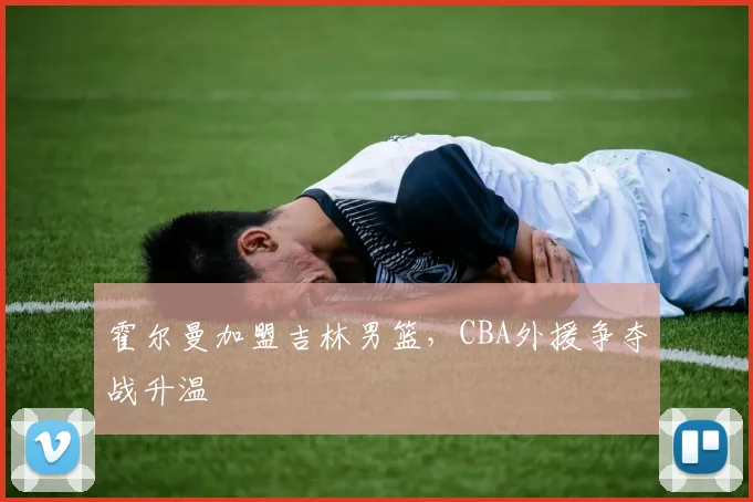 霍尔曼加盟吉林男篮,CBA外援争夺战升温