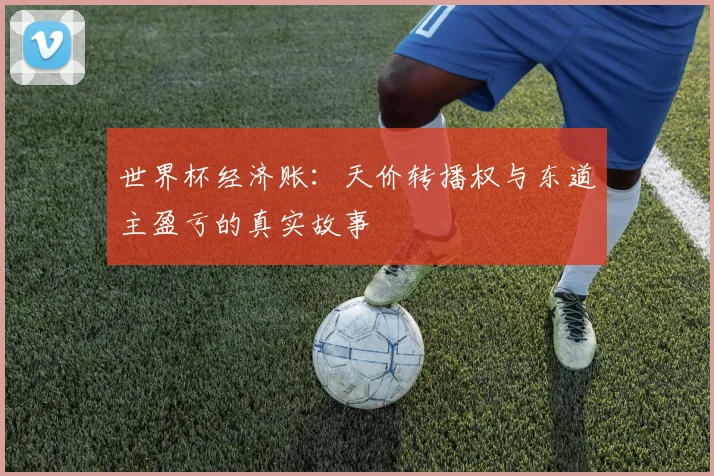 世界杯经济账:天价转播权与东道主盈亏的真实故事