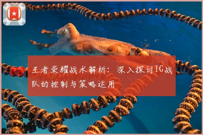 王者荣耀战术解析：深入探讨IG战队的控制与策略运用