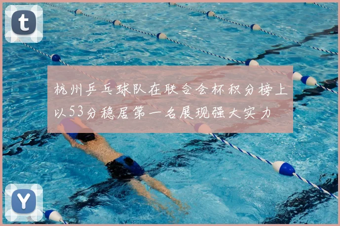 杭州乒乓球队在联合会杯积分榜上以53分稳居第一名展现强大实力