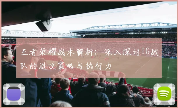 王者荣耀战术解析:深入探讨IG战队的进攻策略与执行力