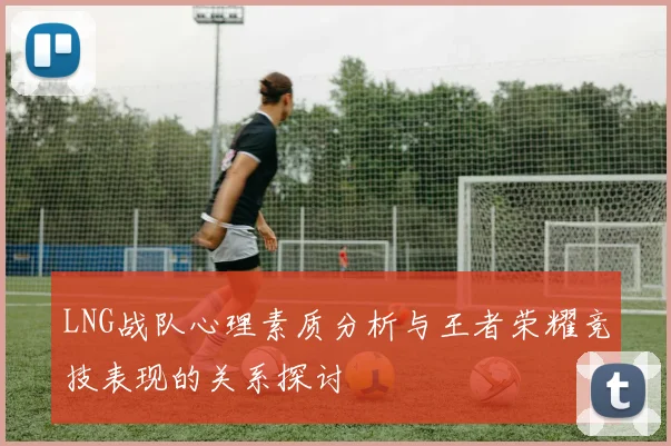 LNG战队心理素质分析与王者荣耀竞技表现的关系探讨