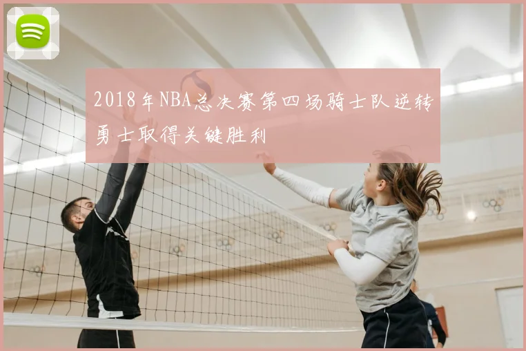 2018年NBA总决赛第四场骑士队逆转勇士取得关键胜利