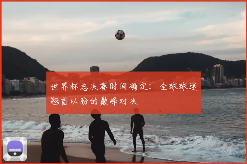 世界杯总决赛时间确定:全球球迷翘首以盼的巅峰对决
