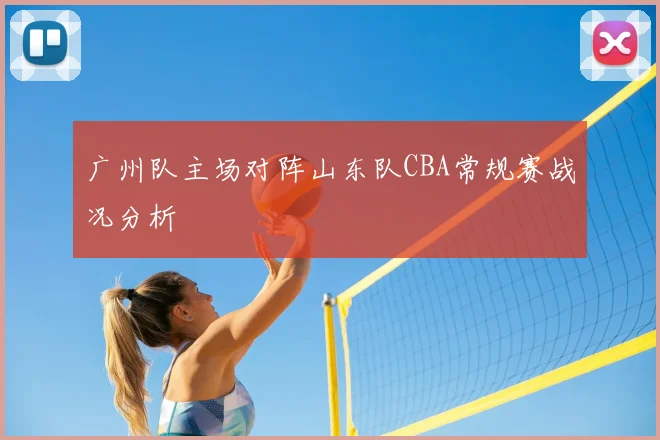 广州队主场对阵山东队CBA常规赛战况分析