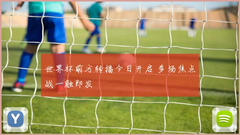 世界杯前方转播今日开启 多场焦点战一触即发