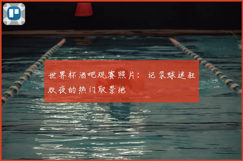世界杯酒吧观赛照片:记录球迷狂欢夜的热门取景地