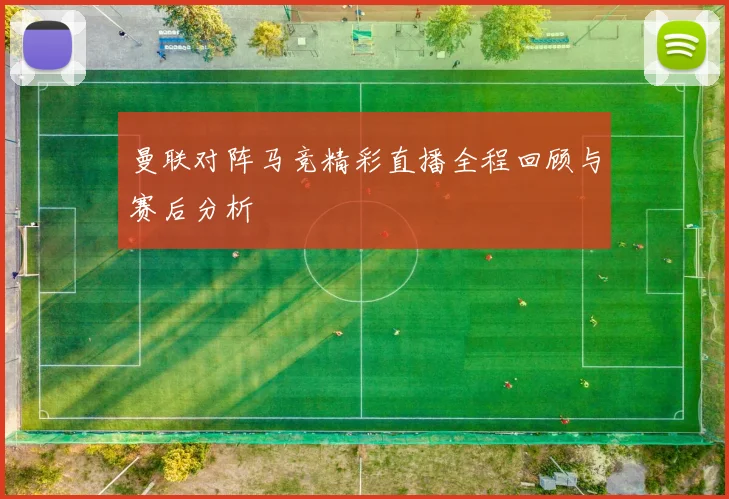 曼联对阵马竞精彩直播全程回顾与赛后分析