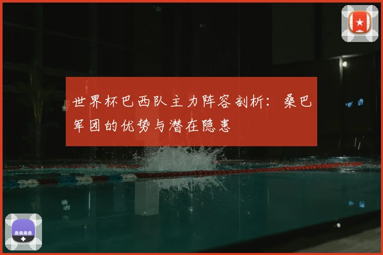 世界杯巴西队主力阵容剖析:桑巴军团的优势与潜在隐患