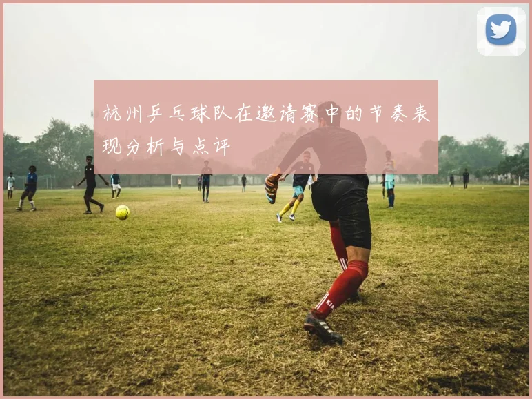 杭州乒乓球队在邀请赛中的节奏表现分析与点评