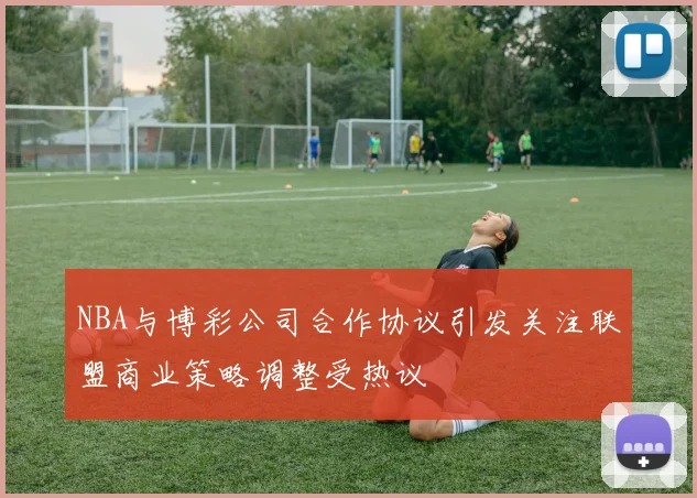 NBA与博彩公司合作协议引发关注联盟商业策略调整受热议