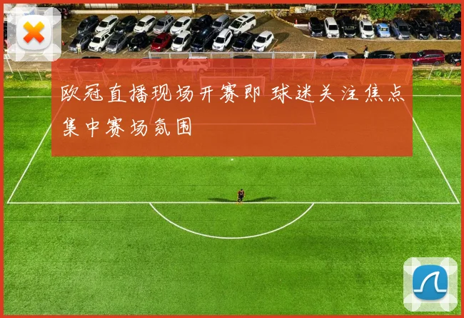 欧冠直播现场开赛即 球迷关注焦点集中赛场氛围