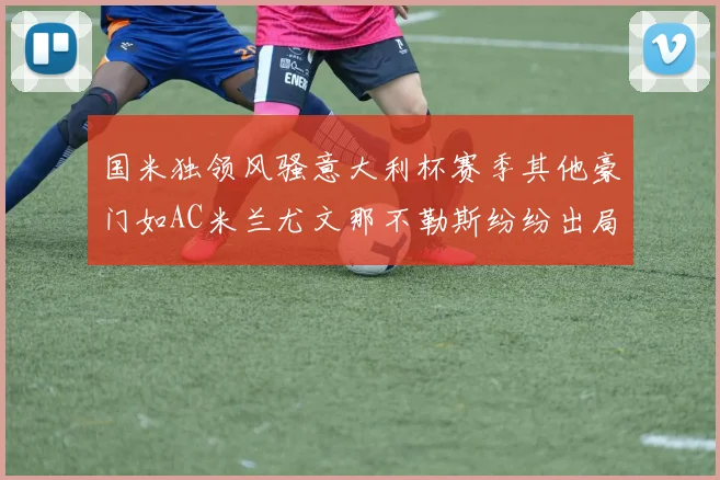 国米独领风骚意大利杯赛季其他豪门如AC米兰尤文那不勒斯纷纷出局